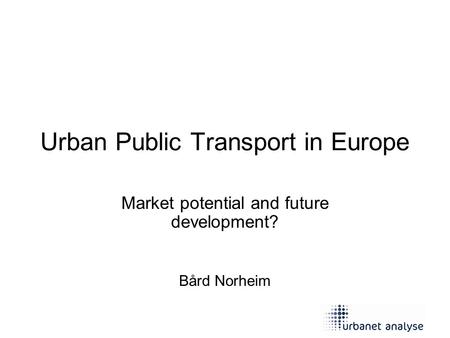 Urban Public Transport in Europe Market potential and future development? Bård Norheim.