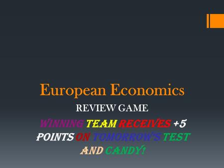 European Economics REVIEW GAME WINNING TEAM RECEIVES +5 points on TOMORROW’S TEST and CANDY!