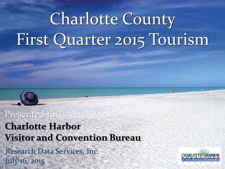 Charlotte County First Quarter 2015 Tourism Presented to: Charlotte Harbor Visitor and Convention Bureau Research Data Services, Inc. July 16, 2015.