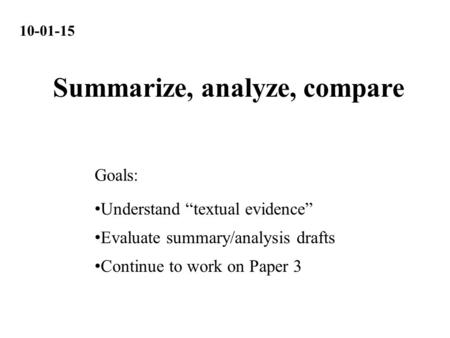 10-01-15 Understand “textual evidence” Evaluate summary/analysis drafts Continue to work on Paper 3 Goals: Summarize, analyze, compare.