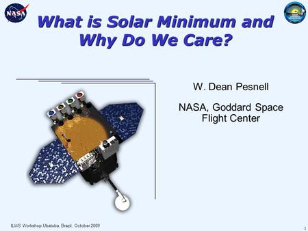 ILWS Workshop,Ubatuba, Brazil, October 2009 1 What is Solar Minimum and Why Do We Care? W. Dean Pesnell NASA, Goddard Space Flight Center.