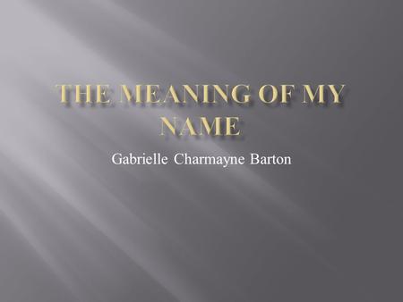 Gabrielle Charmayne Barton.  The meaning of Gabrielle is “God is my strength.”  The origin of Gabrielle is French.  My mom picked it because it sounded.