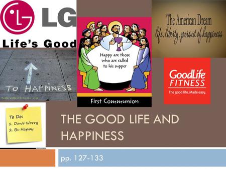 THE GOOD LIFE AND HAPPINESS pp. 127-133. Think/Pair/Share  What is the “Good Life”? What is happiness? How are they connected? https://www.youtube.com/watch?v=6gaBZ4cDuIA.