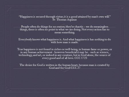 “Happiness is secured through virtue; it is a good attained by man’s own will.” St- Thomas Aquinas   People often do things for no reason; they’re chaotic.