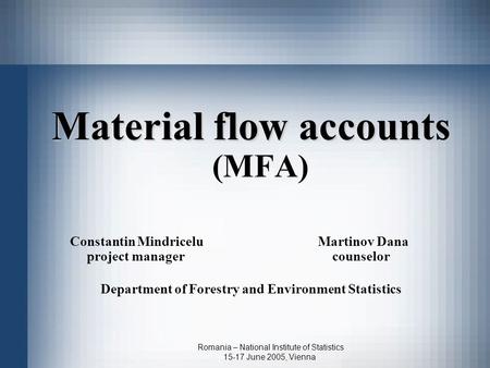 Romania – National Institute of Statistics 15-17 June 2005, Vienna Material flow accounts Material flow accounts (MFA) Constantin Mindricelu Martinov Dana.