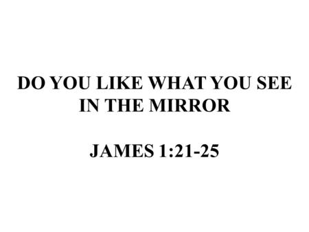 DO YOU LIKE WHAT YOU SEE IN THE MIRROR JAMES 1:21-25.