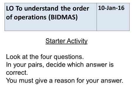 LO To understand the order of operations (BIDMAS) 10-Jan-16 Starter Activity Look at the four questions. In your pairs, decide which answer is correct.