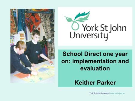 York St John University | www.yorksj.ac.uk School Direct one year on: implementation and evaluation Keither Parker.