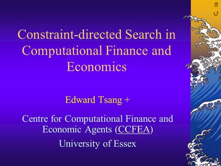 Constraint-directed Search in Computational Finance and Economics Edward Tsang + Centre for Computational Finance and Economic Agents (CCFEA)CCFEA University.