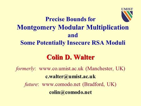 Precise Bounds for Montgomery Modular Multiplication and Some Potentially Insecure RSA Moduli Colin D. Walter formerly: www.co.umist.ac.uk (Manchester,