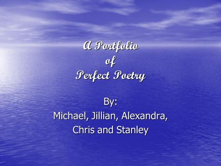 A Portfolio of Perfect Poetry By: Michael, Jillian, Alexandra, Chris and Stanley.