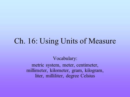 Ch. 16: Using Units of Measure Vocabulary: metric system, meter, centimeter, millimeter, kilometer, gram, kilogram, liter, milliliter, degree Celsius.