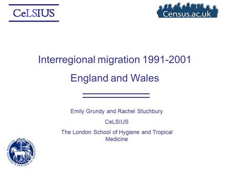 Interregional migration 1991-2001 England and Wales Emily Grundy and Rachel Stuchbury CeLSIUS The London School of Hygiene and Tropical Medicine.