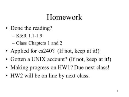 1 Homework Done the reading? –K&R 1.1-1.9 –Glass Chapters 1 and 2 Applied for cs240? (If not, keep at it!) Gotten a UNIX account? (If not, keep at it!)