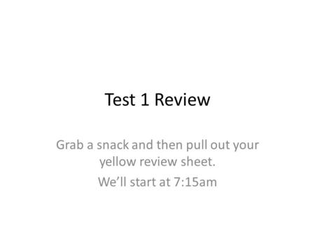 Test 1 Review Grab a snack and then pull out your yellow review sheet. We’ll start at 7:15am.