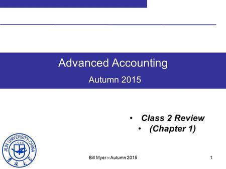 1 Advanced Accounting Autumn 2015 Class 2 Review (Chapter 1) Bill Myer – Autumn 2015.