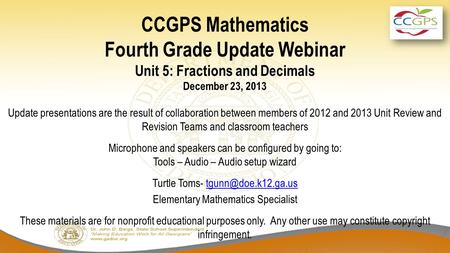 CCGPS Mathematics Fourth Grade Update Webinar Unit 5: Fractions and Decimals December 23, 2013 Update presentations are the result of collaboration between.