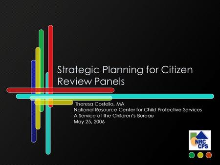 Strategic Planning for Citizen Review Panels Theresa Costello, MA National Resource Center for Child Protective Services A Service of the Children’s Bureau.