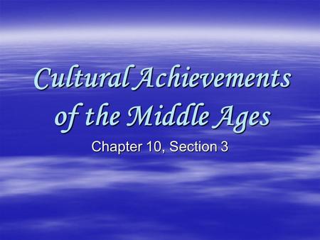 Cultural Achievements of the Middle Ages Chapter 10, Section 3.