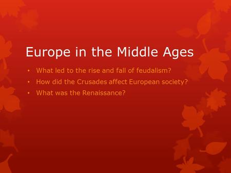 Europe in the Middle Ages What led to the rise and fall of feudalism? How did the Crusades affect European society? What was the Renaissance?