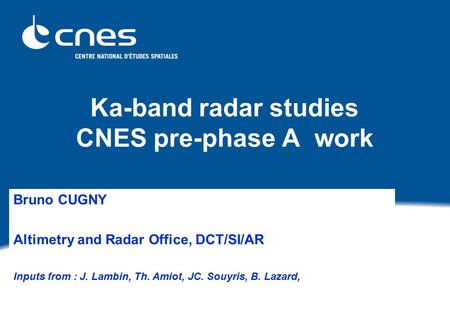 Ka-band radar studies CNES pre-phase A work Bruno CUGNY Altimetry and Radar Office, DCT/SI/AR Inputs from : J. Lambin, Th. Amiot, JC. Souyris, B. Lazard,