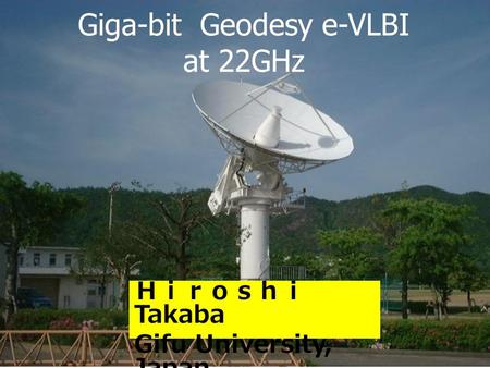 Giga-bit Geodesy e-VLBI at 22GHz Ｈｉｒｏｓｈｉ Takaba Gifu University, Japan.