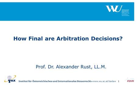 Institut für Österreichisches und Internationales Steuerrecht www.wu.ac.at/taxlaw1 How Final are Arbitration Decisions? Prof. Dr. Alexander Rust, LL.M.