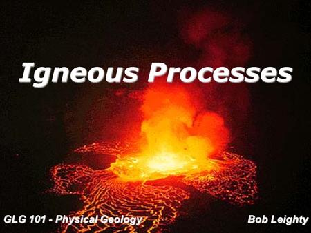 Igneous Processes GLG 101 - Physical Geology Bob Leighty.