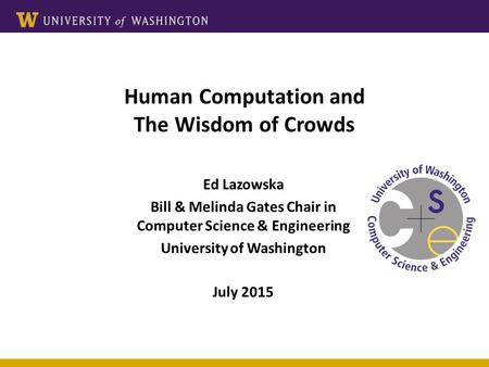 Human Computation and The Wisdom of Crowds Ed Lazowska Bill & Melinda Gates Chair in Computer Science & Engineering University of Washington July 2015.