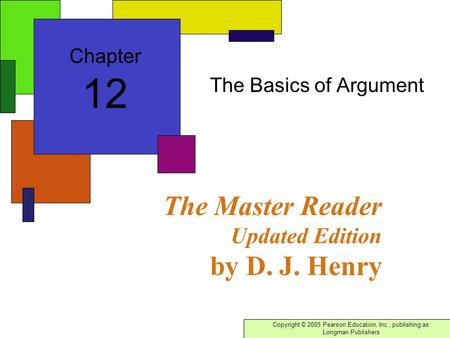 Copyright © 2005 Pearson Education, Inc., publishing as Longman Publishers The Master Reader Updated Edition by D. J. Henry The Basics of Argument Chapter.