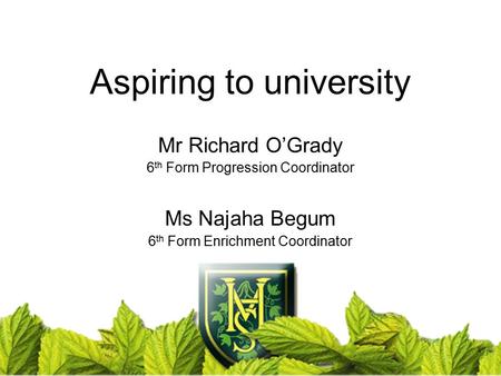 Aspiring to university Mr Richard O’Grady 6 th Form Progression Coordinator Ms Najaha Begum 6 th Form Enrichment Coordinator.