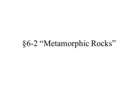 §6-2 “Metamorphic Rocks”. Objectives: Distinguish between regional and contact metamorphism. Distinguish between foliated and nonfoliated metamorphic.