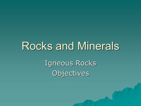 Rocks and Minerals Igneous Rocks Objectives. 1. Distinguish between rocks and minerals 2. List the three major classification groups of rocks 3. Explain.