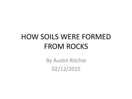 HOW SOILS WERE FORMED FROM ROCKS By Austin Ritchie 02/12/2015.