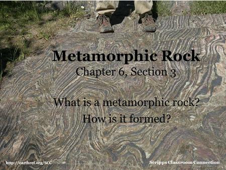 What is a metamorphic rock? How is it formed? Metamorphic Rock Chapter 6, Section 3  Scripps Classroom Connection.