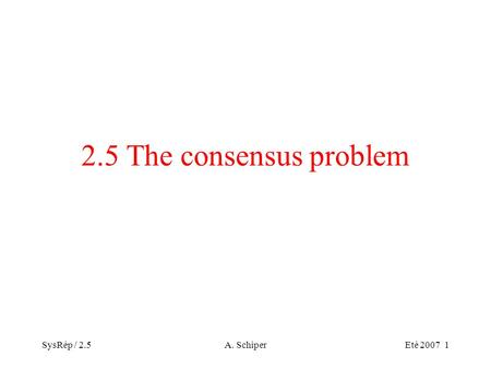 SysRép / 2.5A. SchiperEté 2007 1 2.5 The consensus problem.