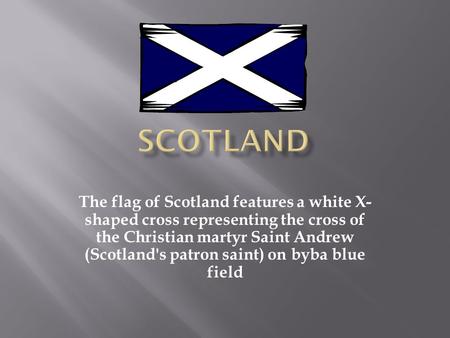 The flag of Scotland features a white X- shaped cross representing the cross of the Christian martyr Saint Andrew (Scotland's patron saint) on byba blue.