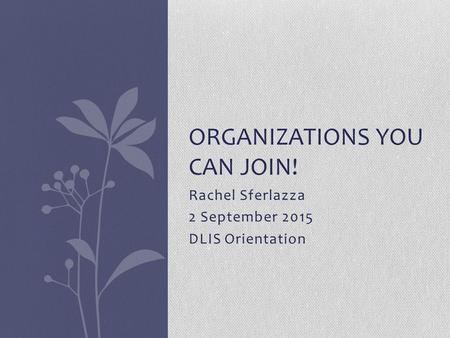 Rachel Sferlazza 2 September 2015 DLIS Orientation ORGANIZATIONS YOU CAN JOIN!