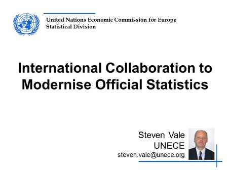 United Nations Economic Commission for Europe Statistical Division International Collaboration to Modernise Official Statistics Steven Vale UNECE