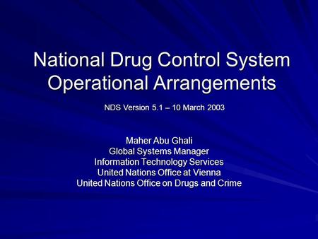 National Drug Control System Operational Arrangements Maher Abu Ghali Global Systems Manager Information Technology Services United Nations Office at Vienna.