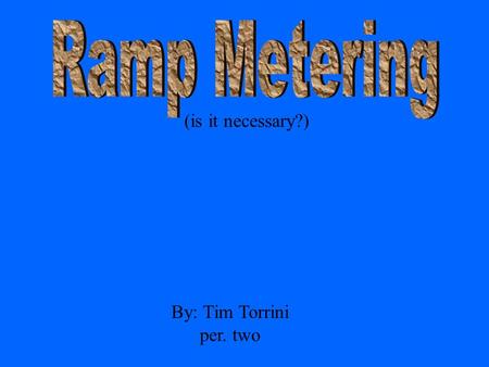 (is it necessary?) By: Tim Torrini per. two Ramp meters are the “stop and go signals located at the entrance ramps of freeways to regulate the amount.