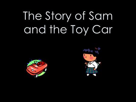 The Story of Sam and the Toy Car. Once upon a time, there was a girl called Sam. Just like her friends, Sam loved playing with toys.