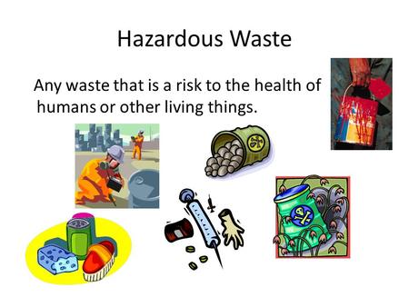 Hazardous Waste Any waste that is a risk to the health of humans or other living things.