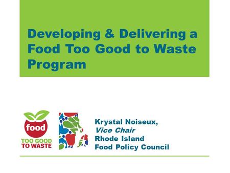 Developing & Delivering a Food Too Good to Waste Program Krystal Noiseux, Vice Chair Rhode Island Food Policy Council.