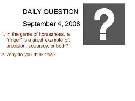 DAILY QUESTION September 4, 2008 1.In the game of horseshoes, a “ringer” is a great example of: precision, accuracy, or both? 2.Why do you think this?