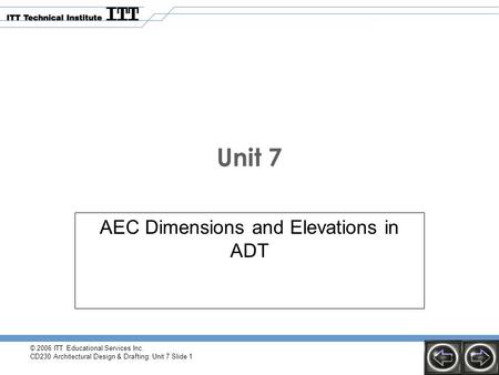 © 2006 ITT Educational Services Inc. CD230 Architectural Design & Drafting: Unit 7 Slide 1 Unit 7 AEC Dimensions and Elevations in ADT.