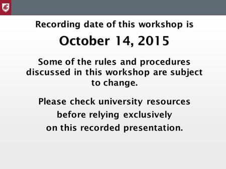 Recording date of this workshop is October 14, 2015 Some of the rules and procedures discussed in this workshop are subject to change. Please check university.