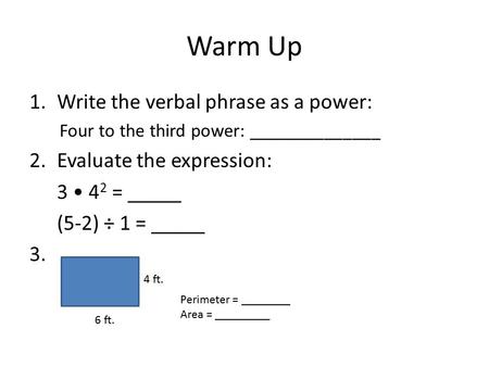 Warm Up 1.Write the verbal phrase as a power: Four to the third power: ______________ 2.Evaluate the expression: 3 4 2 = _____ (5-2) ÷ 1 = _____ 3. 4 ft.