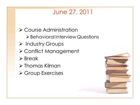 June 27, 2011  Course Administration  Behavioral Interview Questions  Industry Groups  Conflict Management  Break  Thomas Kilman  Group Exercises.