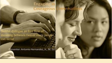 Presenter: Antonio Hernandez, Jr., M. Ed. Skillful dialogue so free flow of meaning between two or more people can occur Engaging in Courageous Conversations.